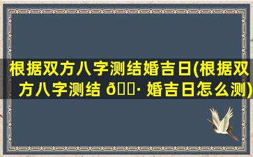 根据双方八字测结婚吉日(根据双方八字测结 🌷 婚吉日怎么测)